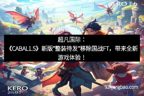 超凡国际:《CABAL1.5》新版“整装待发”移除国战FT,带来全新游戏体验!
