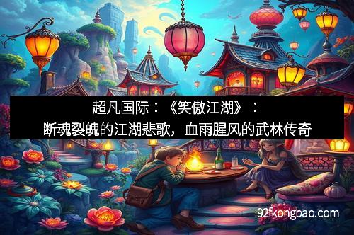 超凡国际:《笑傲江湖》:断魂裂魄的江湖悲歌,血雨腥风的武林传奇